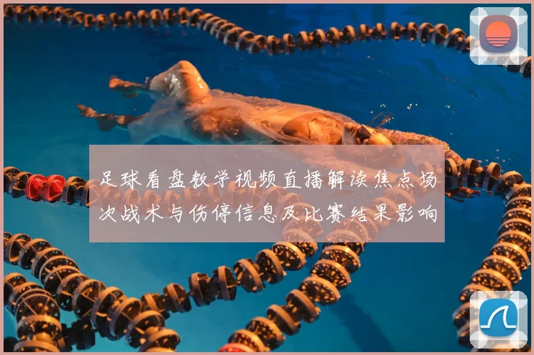 足球看盘教学视频直播解读焦点场次战术与伤停信息及比赛结果影响看点