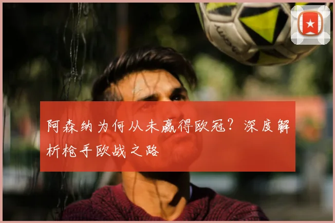 阿森纳为何从未赢得欧冠?深度解析枪手欧战之路