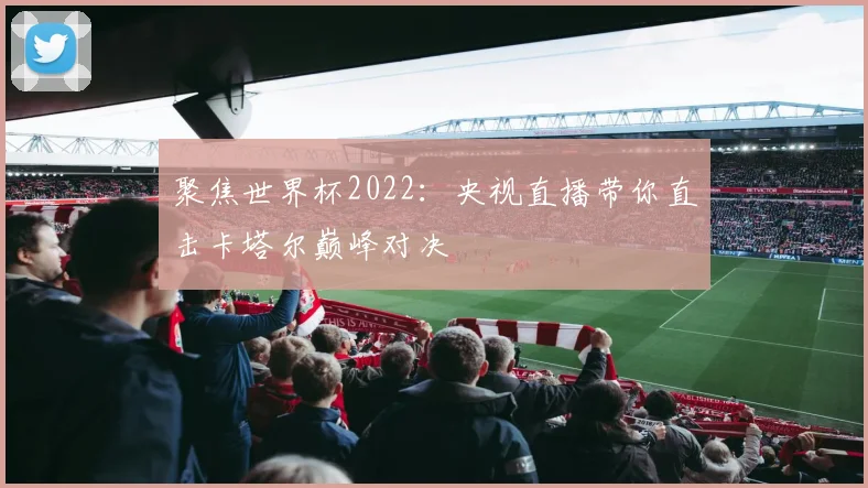 聚焦世界杯2022:央视直播带你直击卡塔尔巅峰对决