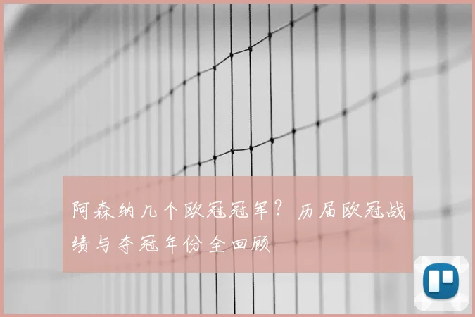 阿森纳几个欧冠冠军?历届欧冠战绩与夺冠年份全回顾
