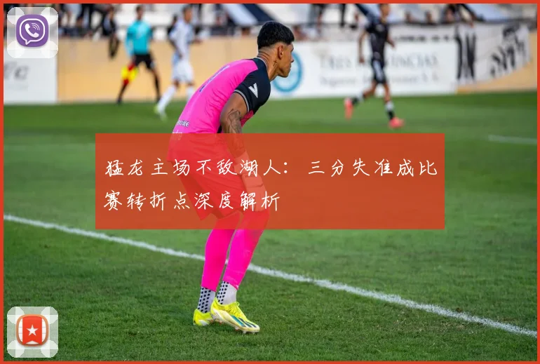 猛龙主场不敌湖人:三分失准成比赛转折点深度解析