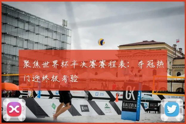 聚焦世界杯半决赛赛程表:夺冠热门迎终极考验