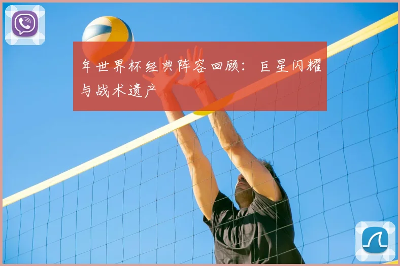 年世界杯经典阵容回顾：巨星闪耀与战术遗产