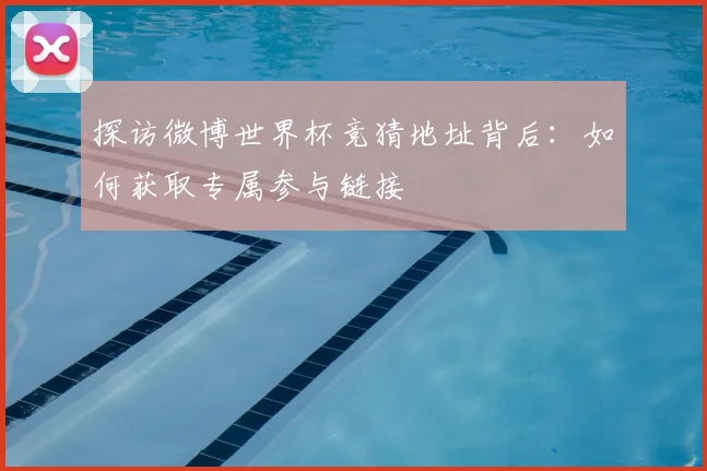 探访微博世界杯竞猜地址背后:如何获取专属参与链接
