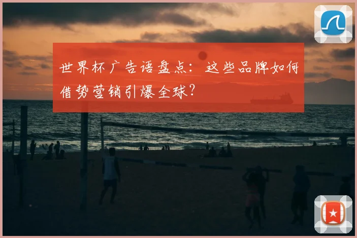 世界杯广告语盘点：这些品牌如何借势营销引爆全球？