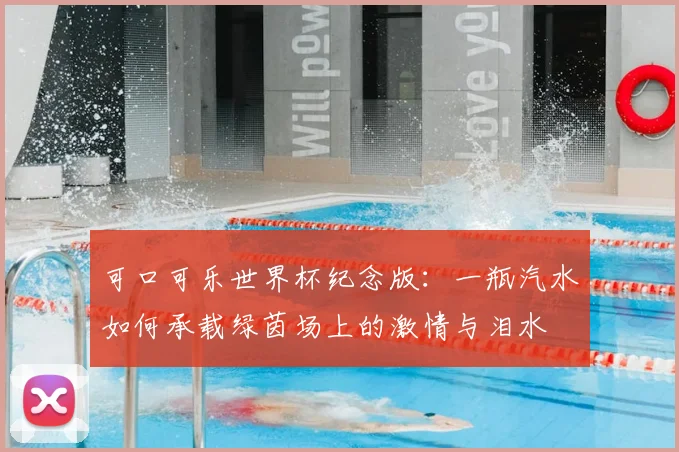 可口可乐世界杯纪念版：一瓶汽水如何承载绿茵场上的激情与泪水