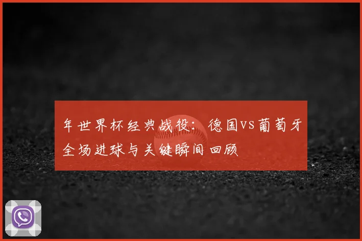 年世界杯经典战役：德国vs葡萄牙全场进球与关键瞬间回顾