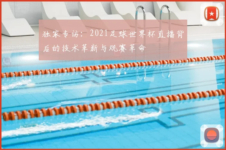 独家专访：2021足球世界杯直播背后的技术革新与观赛革命