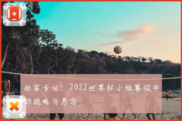 独家专访：2022世界杯小组赛程中的战略与悬念