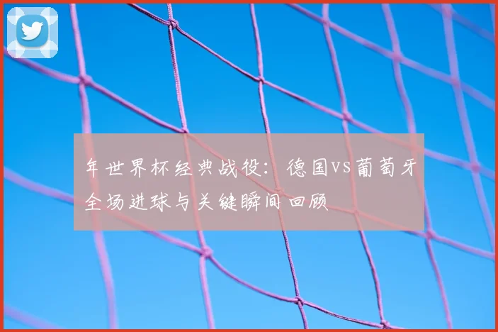 年世界杯经典战役：德国vs葡萄牙全场进球与关键瞬间回顾