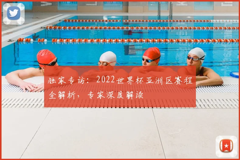 独家专访：2022世界杯亚洲区赛程全解析，专家深度解读