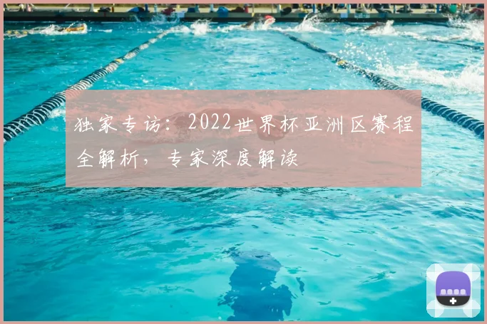 独家专访：2022世界杯亚洲区赛程全解析，专家深度解读