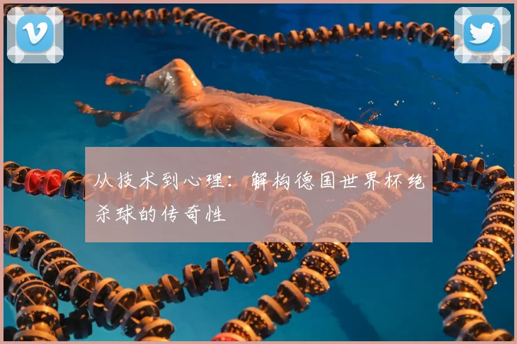 从技术到心理：解构德国世界杯绝杀球的传奇性