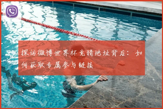 探访微博世界杯竞猜地址背后：如何获取专属参与链接