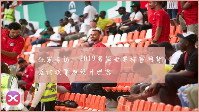 独家专访：2019男篮世界杯官网背后的故事与设计理念