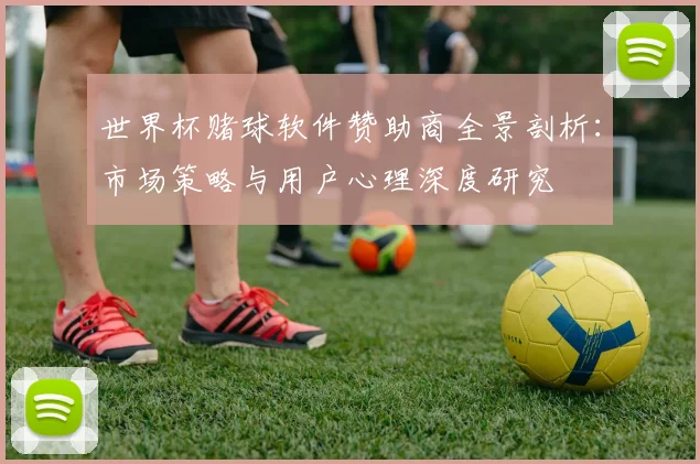 世界杯赌球软件赞助商全景剖析:市场策略与用户心理深度研究