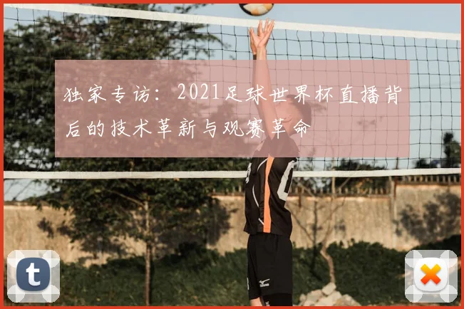 独家专访：2021足球世界杯直播背后的技术革新与观赛革命