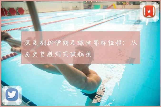 深度剖析伊朗足球世界杯征程:从历史首胜到突破瓶颈
