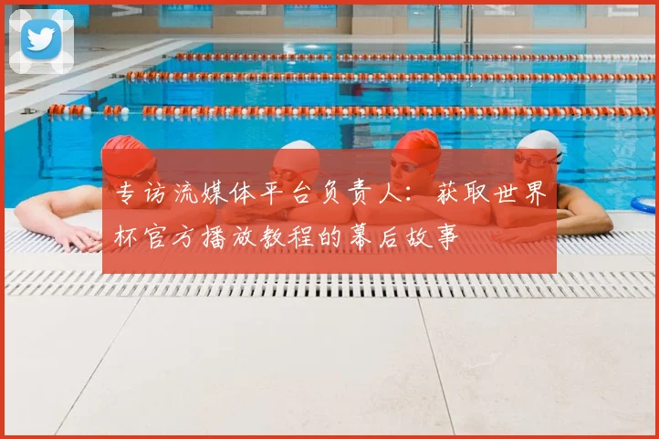 专访流媒体平台负责人：获取世界杯官方播放教程的幕后故事