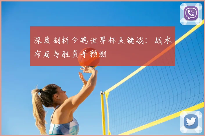 深度剖析今晚世界杯关键战:战术布局与胜负手预测