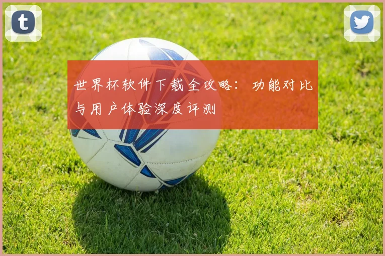 世界杯软件下载全攻略:功能对比与用户体验深度评测