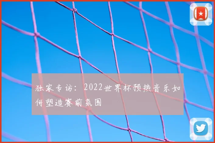 独家专访：2022世界杯预热音乐如何塑造赛前氛围