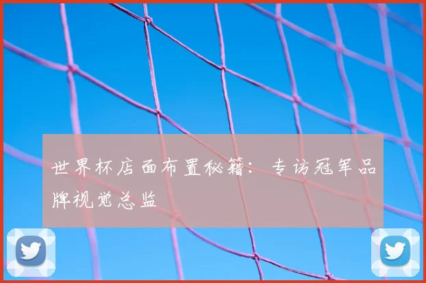 世界杯店面布置秘籍：专访冠军品牌视觉总监