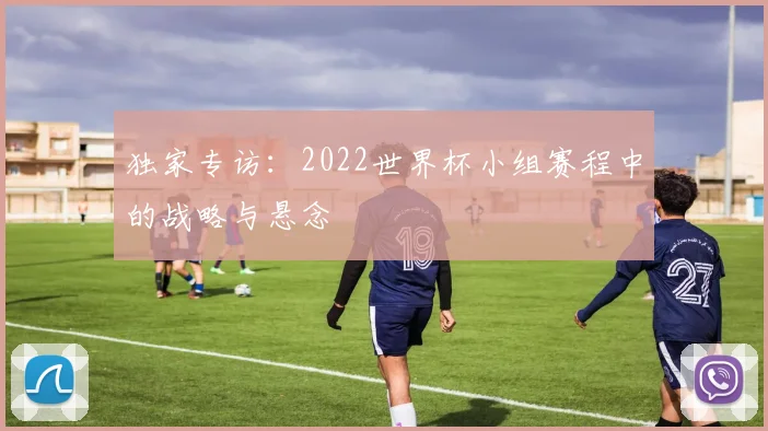 独家专访：2022世界杯小组赛程中的战略与悬念