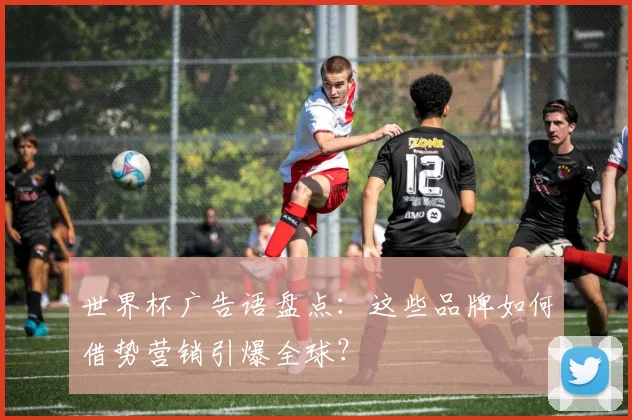 世界杯广告语盘点：这些品牌如何借势营销引爆全球？