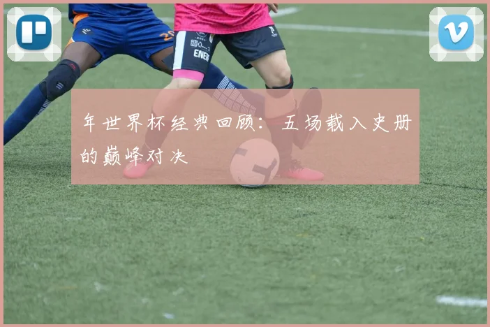年世界杯经典回顾：五场载入史册的巅峰对决