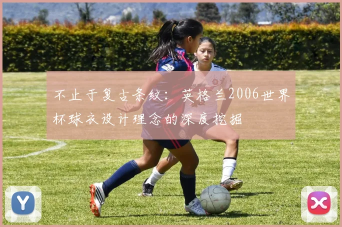 不止于复古条纹：英格兰2006世界杯球衣设计理念的深度挖掘