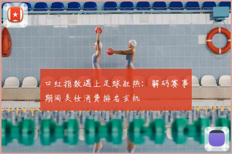 口红指数遇上足球狂热:解码赛事期间美妆消费排名玄机