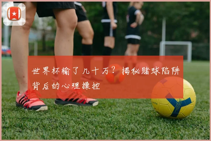 世界杯输了几十万?揭秘赌球陷阱背后的心理操控