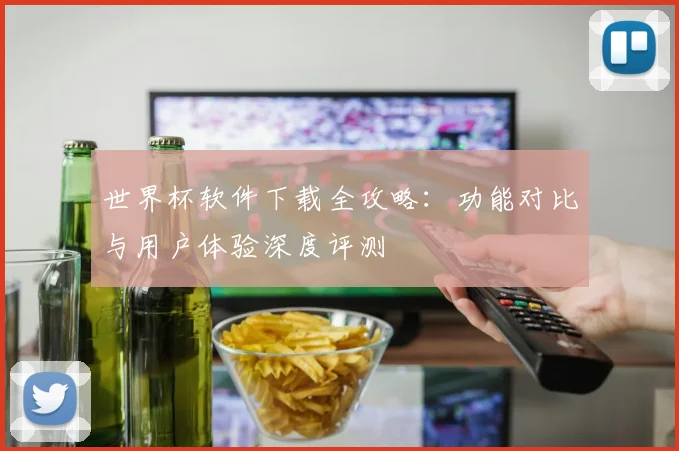 世界杯软件下载全攻略:功能对比与用户体验深度评测