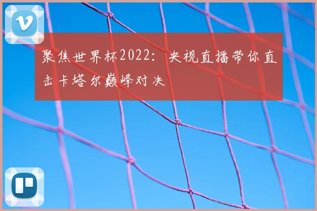 聚焦世界杯2022:央视直播带你直击卡塔尔巅峰对决