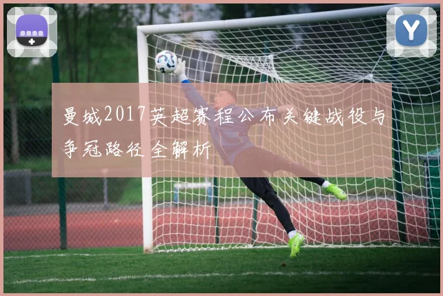 曼城2017英超赛程公布关键战役与争冠路径全解析