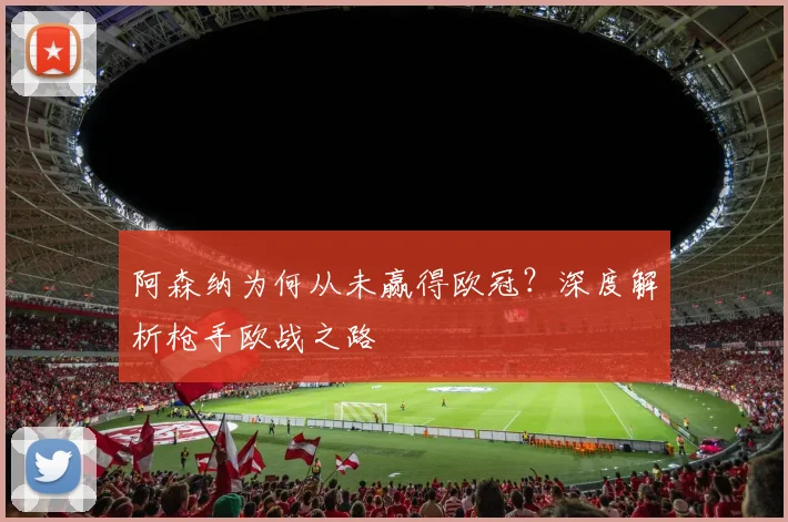 阿森纳为何从未赢得欧冠？深度解析枪手欧战之路