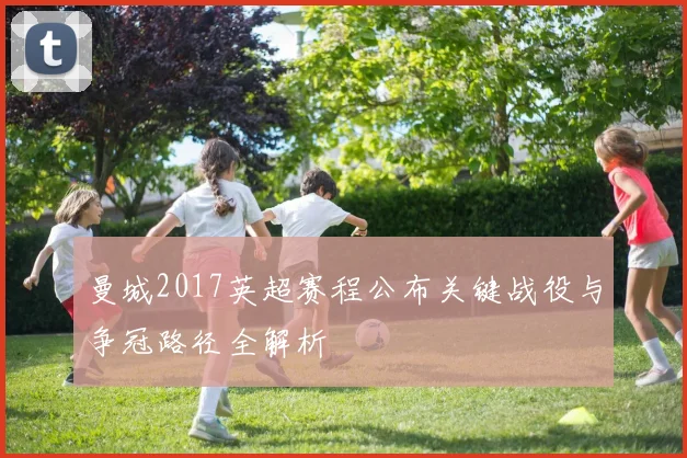 曼城2017英超赛程公布关键战役与争冠路径全解析