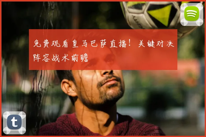 免费观看皇马巴萨直播！关键对决阵容战术前瞻